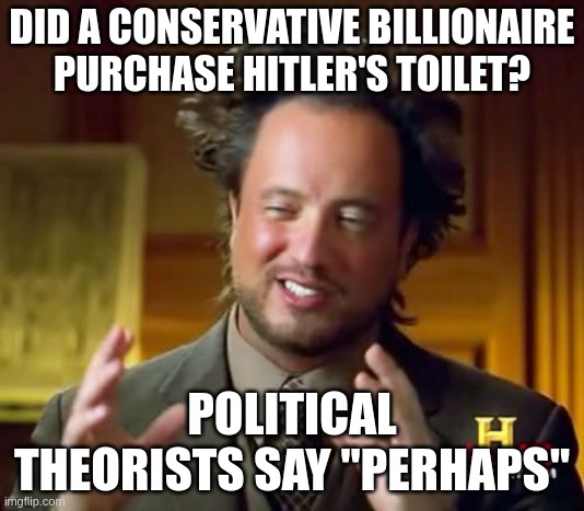 'Ancient Aliens' guy asking 'Did a conservative billionaire purchase Hitler's toilet? Political theorists say 'Perhaps'. Generated at https://imgflip.com/memegenerator/Ancient-Aliens